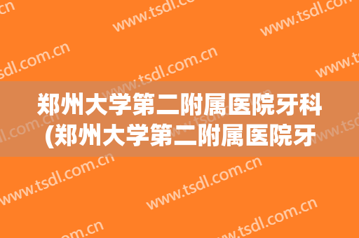 郑州大学第二附属医院牙科(郑州大学第二附属医院牙科电话)