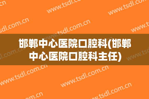 邯郸中心医院口腔科(邯郸中心医院口腔科主任)