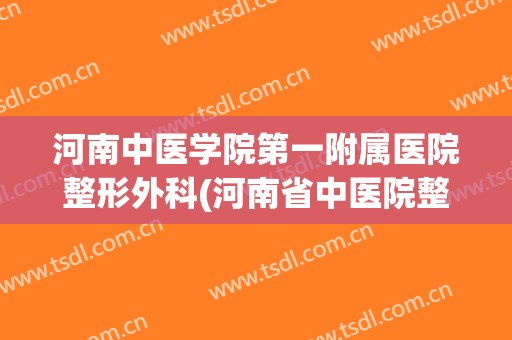 河南中医学院第一附属医院整形外科(河南省中医院整形外科)