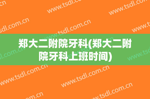 郑大二附院牙科(郑大二附院牙科上班时间)