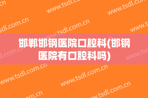 邯郸邯钢医院口腔科(邯钢医院有口腔科吗)