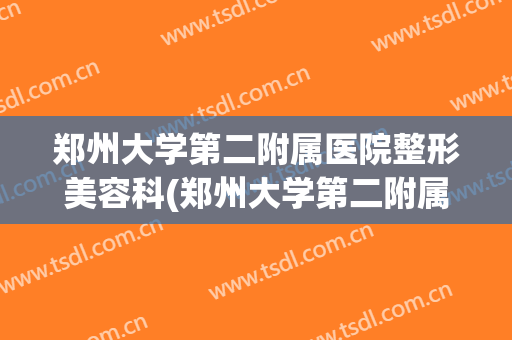 郑州大学第二附属医院整形美容科(郑州大学第二附属医院整形美容科价格)