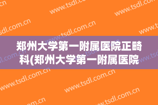 郑州大学第一附属医院正畸科(郑州大学第一附属医院正畸科专家怎么样)