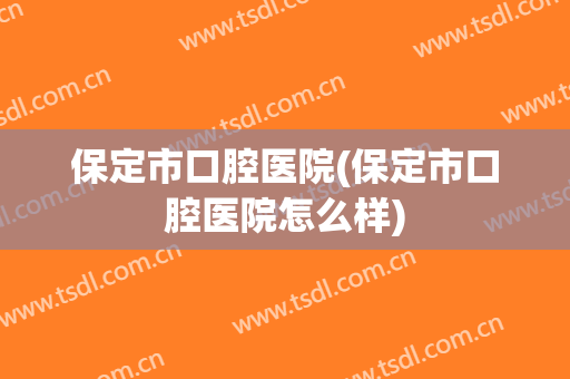 保定市口腔医院(保定市口腔医院怎么样)
