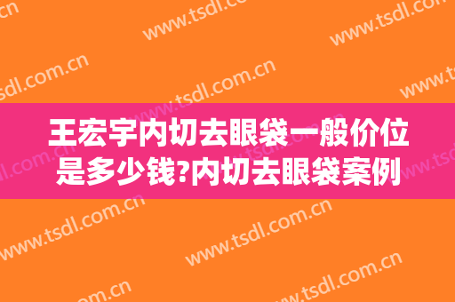 王宏宇内切去眼袋一般价位是多少钱?内切去眼袋案例效果对比图_中国人民解放军联勤保障部队第九八三医院
