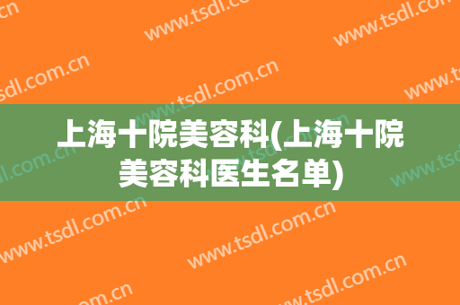 上海十院美容科(上海十院美容科医生名单)