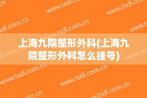上海九院整形外科(上海九院整形外科怎么挂号)