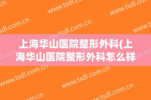 上海华山医院整形外科(上海华山医院整形外科怎么样)
