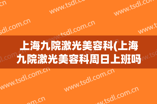 上海九院激光美容科(上海九院激光美容科周日上班吗)