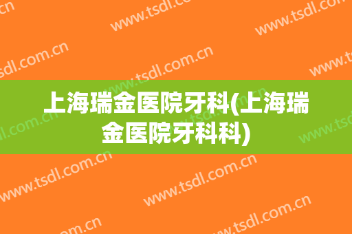 上海瑞金医院牙科(上海瑞金医院牙科科)