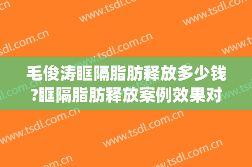 毛俊涛眶隔脂肪释放多少钱?眶隔脂肪释放案例效果对比图_河北省中医院