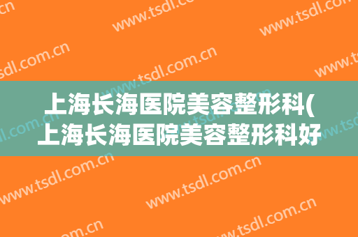 上海长海医院美容整形科(上海长海医院美容整形科好吗)