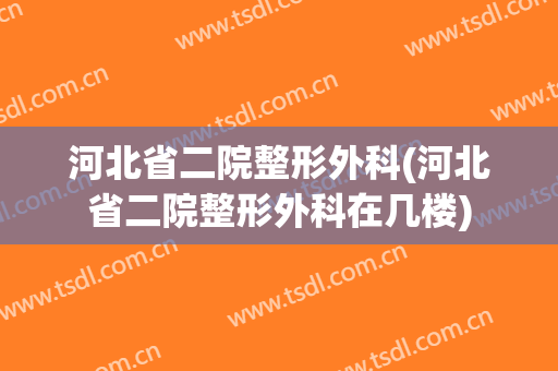 河北省二院整形外科(河北省二院整形外科在几楼)