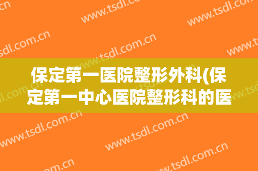 保定第一医院整形外科(保定第一中心医院整形科的医生排名)