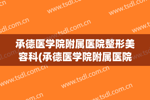 承德医学院附属医院整形美容科(承德医学院附属医院整形美容科怎么样)