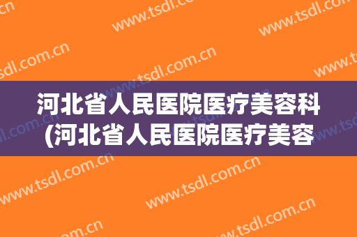 河北省人民医院医疗美容科(河北省人民医院医疗美容科在几楼)