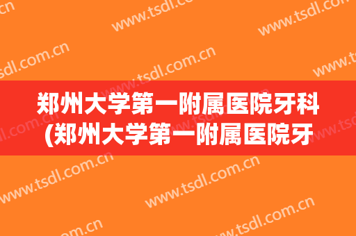 郑州大学第一附属医院牙科(郑州大学第一附属医院牙科怎么样)