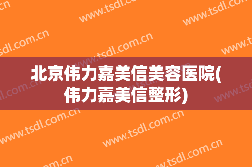北京伟力嘉美信美容医院(伟力嘉美信整形)