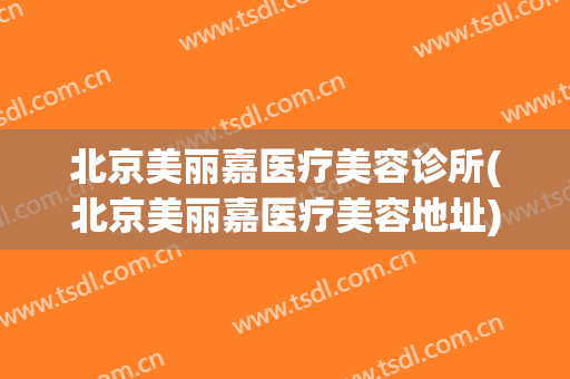 北京美丽嘉医疗美容诊所(北京美丽嘉医疗美容地址)
