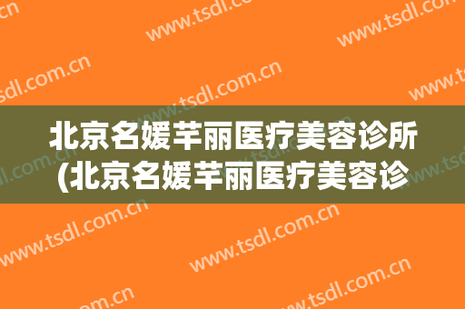 北京名媛芊丽医疗美容诊所(北京名媛芊丽医疗美容诊所有没有做手术的资质)