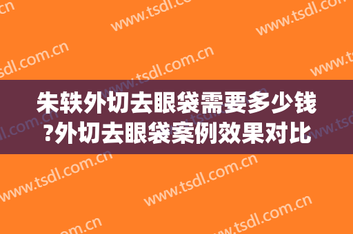 朱轶外切去眼袋需要多少钱?外切去眼袋案例效果对比图_湖南省人民医院