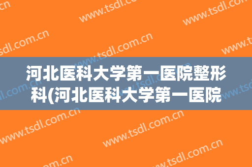 河北医科大学第一医院整形科(河北医科大学第一医院整形外科)