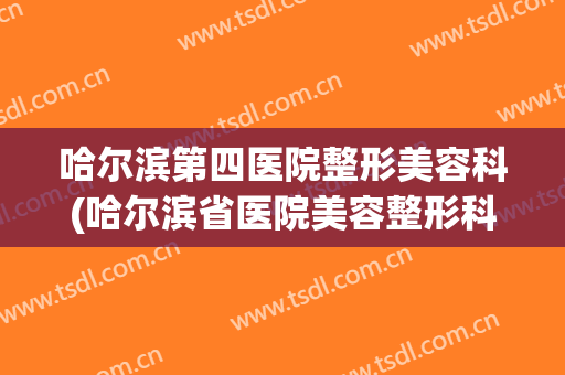 哈尔滨第四医院整形美容科(哈尔滨省医院美容整形科)