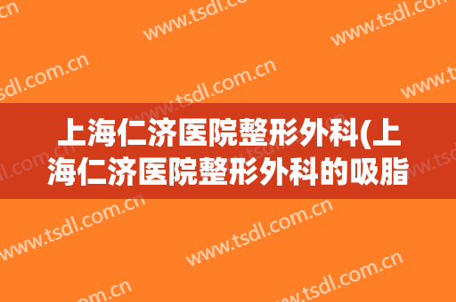 上海仁济医院整形外科(上海仁济医院整形外科的吸脂怎么样)