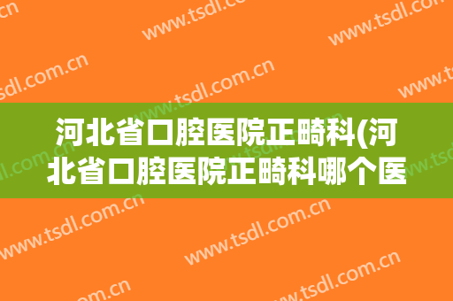 河北省口腔医院正畸科(河北省口腔医院正畸科哪个医生能哄宝宝取牙模)