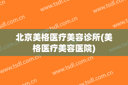北京美格医疗美容诊所(美格医疗美容医院)