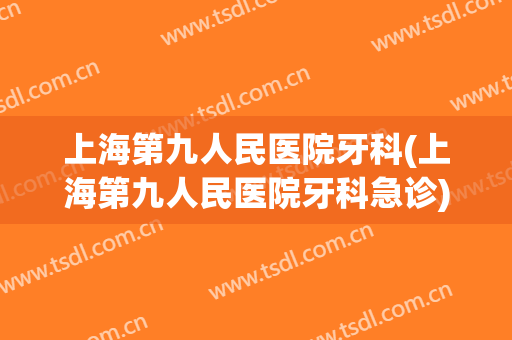上海第九人民医院牙科(上海第九人民医院牙科急诊)