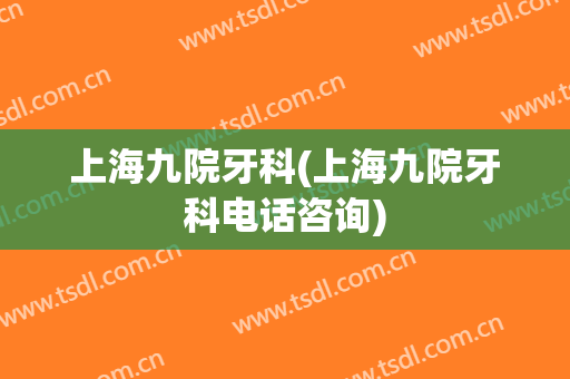 上海九院牙科(上海九院牙科电话咨询)