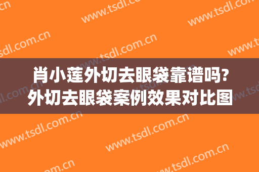 肖小莲外切去眼袋靠谱吗?外切去眼袋案例效果对比图_中山大学孙逸仙纪念医院