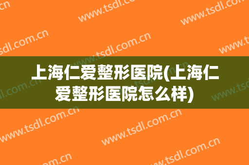 上海仁爱整形医院(上海仁爱整形医院怎么样)