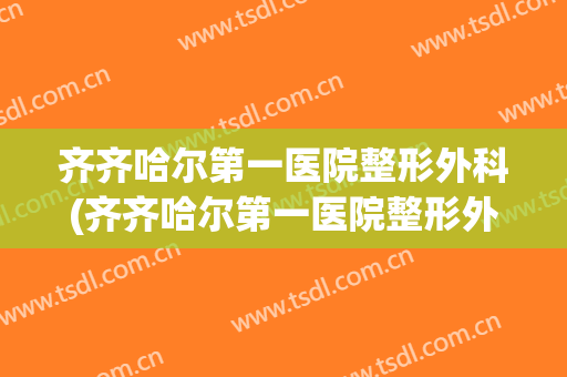 齐齐哈尔第一医院整形外科(齐齐哈尔第一医院整形外科怎么样)