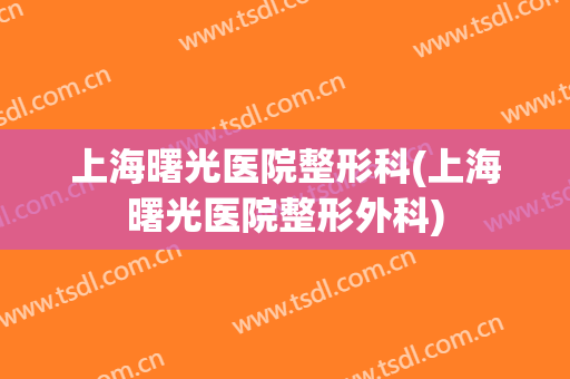 上海曙光医院整形科(上海曙光医院整形外科)