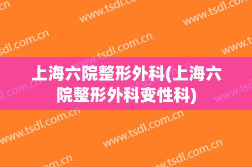 上海六院整形外科(上海六院整形外科变性科)