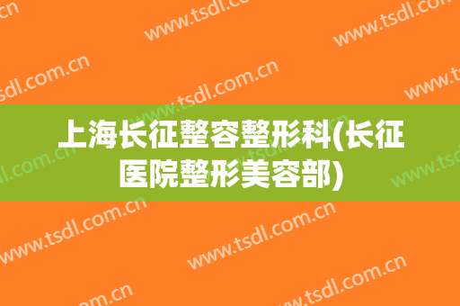上海长征整容整形科(长征医院整形美容部)