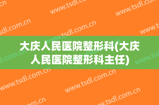 大庆人民医院整形科(大庆人民医院整形科主任)