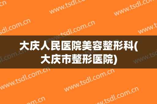 大庆人民医院美容整形科(大庆市整形医院)