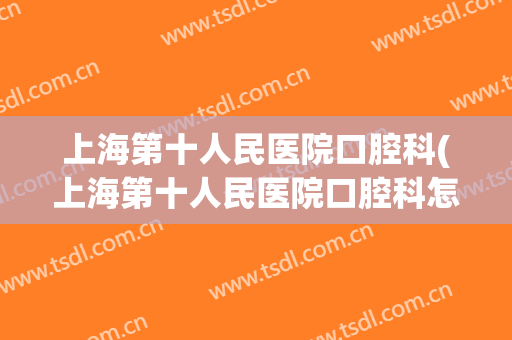 上海第十人民医院口腔科(上海第十人民医院口腔科怎么预约)