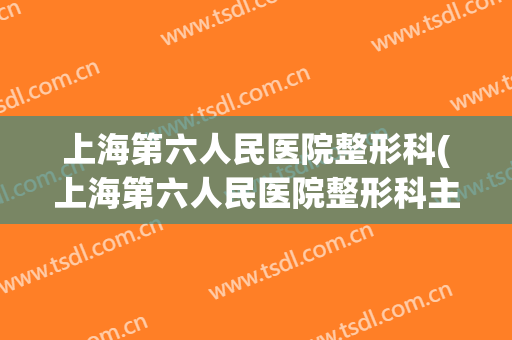 上海第六人民医院整形科(上海第六人民医院整形科主任)