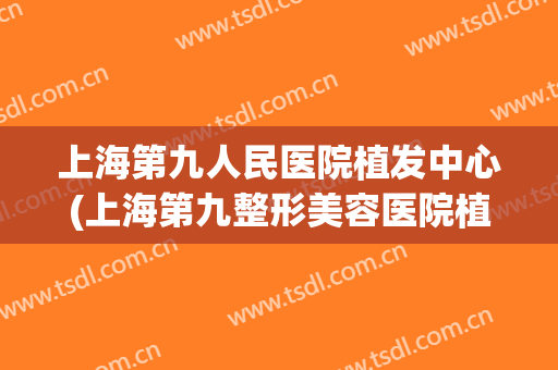 上海第九人民医院植发中心(上海第九整形美容医院植发)