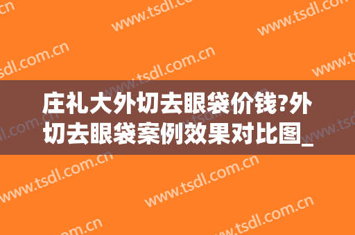 庄礼大外切去眼袋价钱?外切去眼袋案例效果对比图_北京大学深圳医院