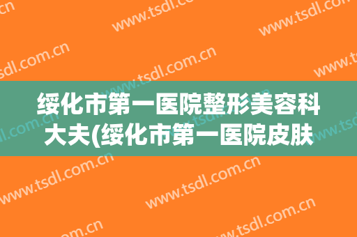 绥化市第一医院整形美容科大夫(绥化市第一医院皮肤科主任)