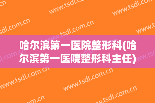 哈尔滨第一医院整形科(哈尔滨第一医院整形科主任)