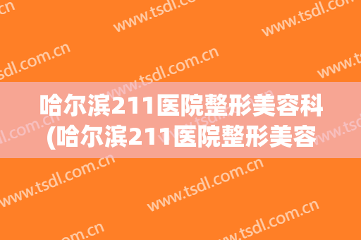 哈尔滨211医院整形美容科(哈尔滨211医院整形美容科电话)