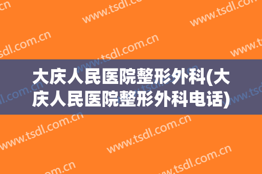大庆人民医院整形外科(大庆人民医院整形外科电话)