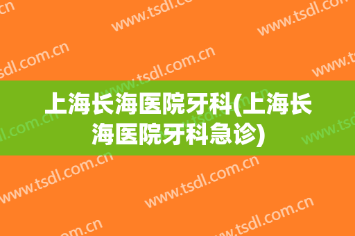 上海长海医院牙科(上海长海医院牙科急诊)