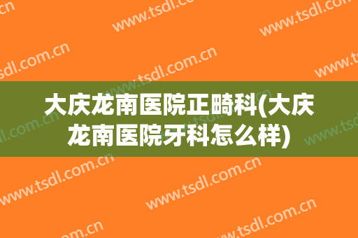 大庆龙南医院正畸科(大庆龙南医院牙科怎么样)